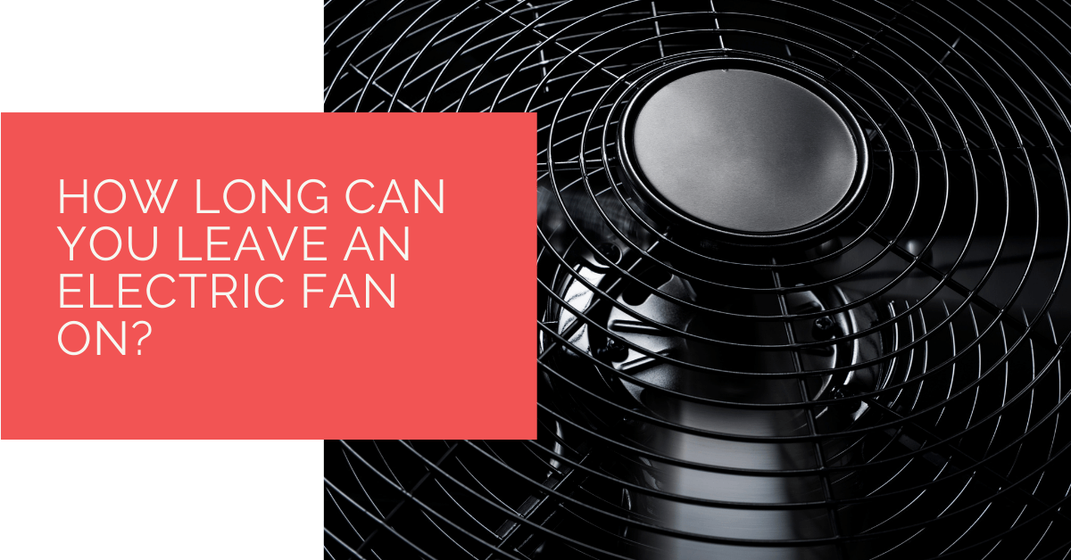 How Long Can You Leave an Electric Fan On